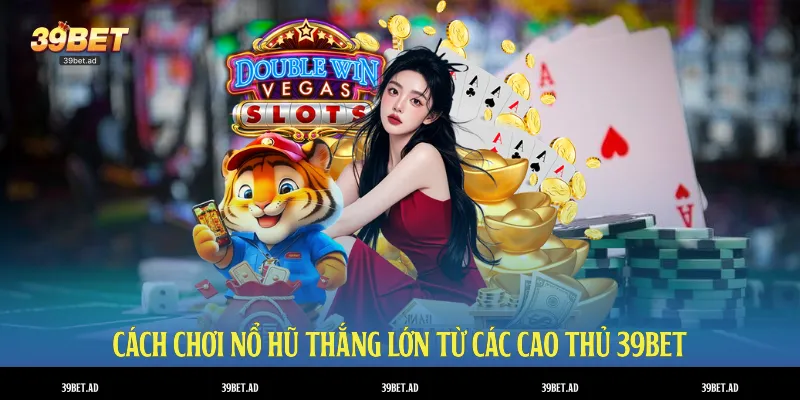 Cách chơi nổ hũ thắng lớn từ các cao thủ 39BET